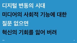 디지털 변동의 시대
미디어의 사회적 기능에 대한
질문 없으면
혁신의 기회를 잃어 버려
강정수 42
 
