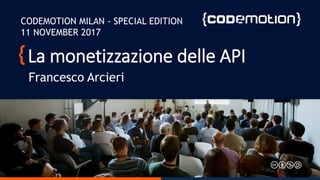 La monetizzazione delle API
Francesco Arcieri
CODEMOTION MILAN - SPECIAL EDITION
11 NOVEMBER 2017
 