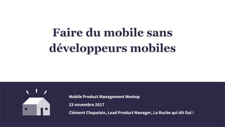 Faire du mobile sans
développeurs mobiles
Mobile Product Management Meetup
23 novembre 2017
Clément Chapalain, Lead Product Manager, La Ruche qui dit Oui !
 
