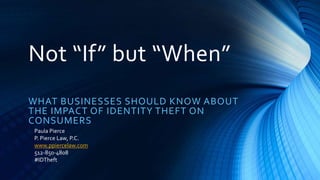 Not “If” but “When”
WHAT BUSINESSES SHOULD KNOW ABOUT
THE IMPACT OF IDENTITY THEFT ON
CONSUMERS
Paula Pierce
P. Pierce Law, P.C.
www.ppiercelaw.com
512-850-4808
#IDTheft
 