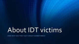 About IDT victims
AND WHY DO THEY ACT CRAZY SOMETIMES?
 