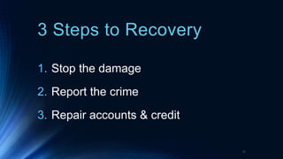 3 Steps to Recovery
1. Stop the damage
2. Report the crime
3. Repair accounts & credit
16
 
