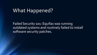What Happened?
Failed Security 101: Equifax was running
outdated systems and routinely failed to install
software security patches.
 