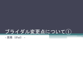 ブライダル変更点について①
- 見積（iPad） -
 