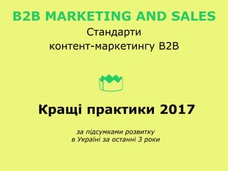 Кращі практики 2017
за підсумками розвитку
в Україні за останні 3 роки
B2B MARKETING AND SALES
Стандарти
контент-маркетингу В2В
 