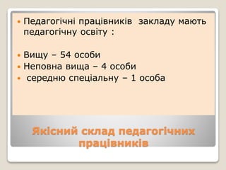 Якісний склад педагогічних
працівників
 Педагогічні працівників закладу мають
педагогічну освіту :
 Вищу – 54 особи
 Неповна вища – 4 особи
 середню спеціальну – 1 особа
 