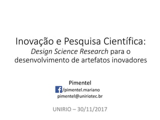 Inovação e Pesquisa Científica:
Design Science Research para o
desenvolvimento de artefatos inovadores
Pimentel
/pimentel.mariano
pimentel@uniriotec.br
UNIRIO – 30/11/2017
 