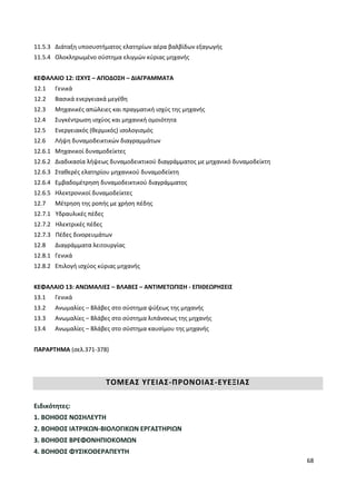 68
11.5.3 Διάταξη υποσυστήματος ελατηρίων αέρα βαλβίδων εξαγωγής
11.5.4 Ολοκληρωμένο σύστημα ελιγμών κύριας μηχανής
ΚΕΦΑΛΑΙΟ 12: ΙΣΧΥΣ – ΑΠΟΔΟΣΗ – ΔΙΑΓΡΑΜΜΑΤΑ
12.1 Γενικά
12.2 Βασικά ενεργειακά μεγέθη
12.3 Μηχανικές απώλειες και πραγματική ισχύς της μηχανής
12.4 Συγκέντρωση ισχύος και μηχανική ομοιότητα
12.5 Ενεργειακός (θερμικός) ισολογισμός
12.6 Λήψη δυναμοδεικτικών διαγραμμάτων
12.6.1 Μηχανικοί δυναμοδείκτες
12.6.2 Διαδικασία λήψεως δυναμοδεικτικού διαγράμματος με μηχανικό δυναμοδείκτη
12.6.3 Σταθερές ελατηρίου μηχανικού δυναμοδείκτη
12.6.4 Εμβαδομέτρηση δυναμοδεικτικού διαγράμματος
12.6.5 Ηλεκτρονικοί δυναμοδείκτες
12.7 Μέτρηση της ροπής με χρήση πέδης
12.7.1 Υδραυλικές πέδες
12.7.2 Ηλεκτρικές πέδες
12.7.3 Πέδες δινορευμάτων
12.8 Διαγράμματα λειτουργίας
12.8.1 Γενικά
12.8.2 Επιλογή ισχύος κύριας μηχανής
ΚΕΦΑΛΑΙΟ 13: ΑΝΩΜΑΛΙΕΣ – ΒΛΑΒΕΣ – ΑΝΤΙΜΕΤΩΠΙΣΗ - ΕΠΙΘΕΩΡΗΣΕΙΣ
13.1 Γενικά
13.2 Ανωμαλίες – Βλάβες στο σύστημα ψύξεως της μηχανής
13.3 Ανωμαλίες – Βλάβες στο σύστημα λιπάνσεως της μηχανής
13.4 Ανωμαλίες – Βλάβες στο σύστημα καυσίμου της μηχανής
ΠΑΡΑΡΤΗΜΑ (σελ.371-378)
ΤΟΜΕΑΣ ΥΓΕΙΑΣ-ΠΡΟΝΟΙΑΣ-ΕΥΕΞΙΑΣ
Ειδικότητες:
1. ΒΟΗΘΟΣ ΝΟΣΗΛΕΥΤΗ
2. ΒΟΗΘΟΣ ΙΑΤΡΙΚΩΝ-ΒΙΟΛΟΓΙΚΩΝ ΕΡΓΑΣΤΗΡΙΩΝ
3. ΒΟΗΘΟΣ ΒΡΕΦΟΝΗΠΙΟΚΟΜΩΝ
4. ΒΟΗΘΟΣ ΦΥΣΙΚΟΘΕΡΑΠΕΥΤΗ
 