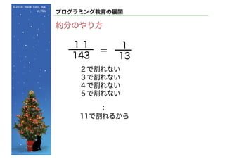 ©2016- Naoki	Kato,	IML
at	TGU
プログラミング教育の展開
約分のやり方
１１
143
＝
：
11で割れるから
1
13
２で割れない
３で割れない
４で割れない
５で割れない
 