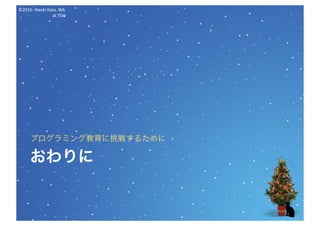 ©2016- Naoki	Kato,	IML
at	TGU
おわりに
プログラミング教育に挑戦するために
 