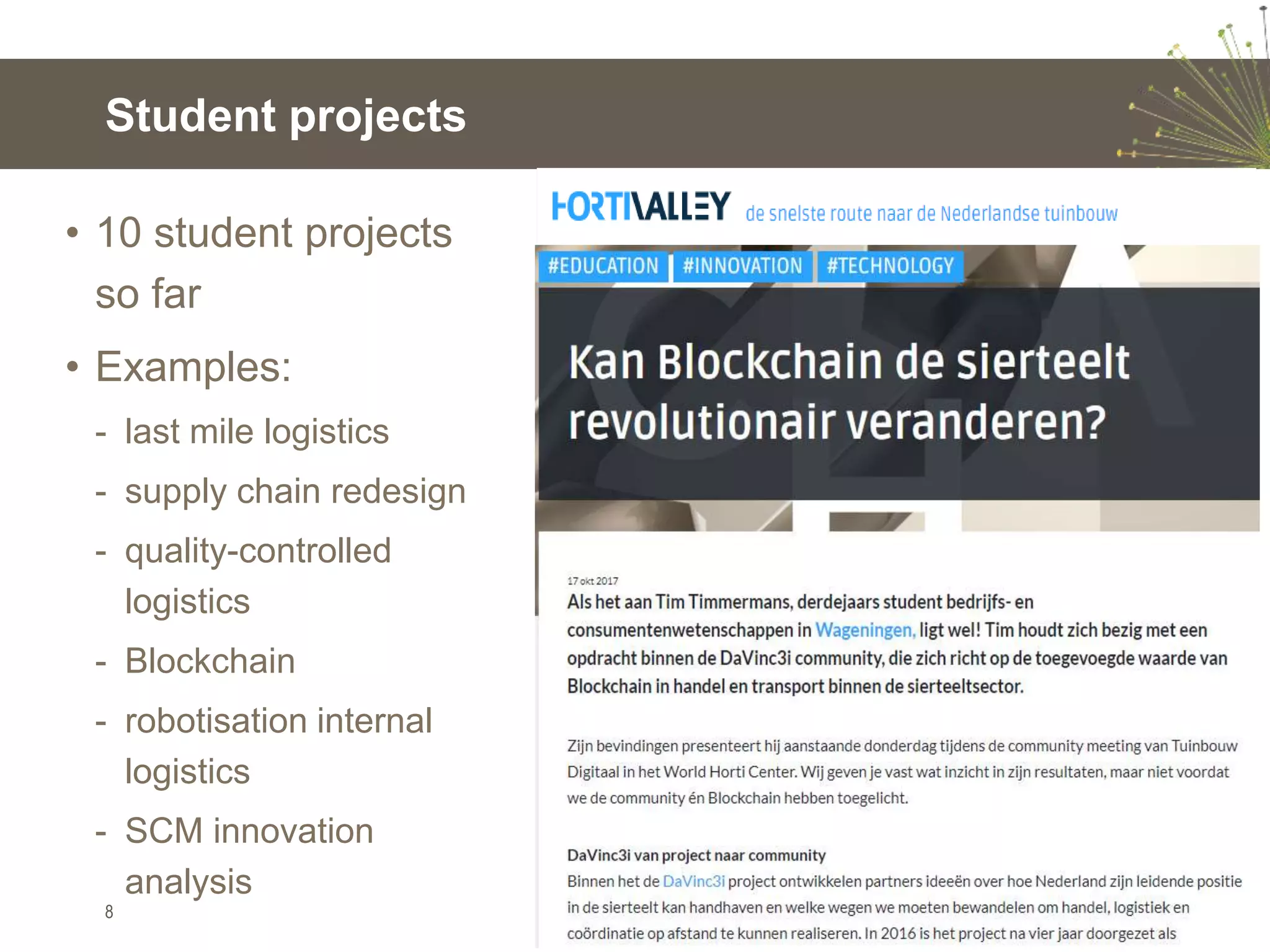 • 10 student projects
so far
• Examples:
- last mile logistics
- supply chain redesign
- quality-controlled
logistics
- Blockchain
- robotisation internal
logistics
- SCM innovation
analysis
Student projects
8
 