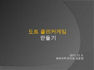도트 클리커게임
만들기
2017. 12. 9.
유유자적 라이프 김윤정
 
