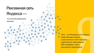 Сети — это Рекламная сеть Яндекса,
самая большая в рунете,
и еще несколько тысяч площадок,
подключённых через внешние
SSP-платформы: сайты,
приложения, видеоресурсы.
Рекламная сеть
Яндекса —
это система размещения
рекламы.
 