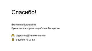 8 820 00-73-00-52
bogatyreva@yandex-team.ru
Спасибо!
Екатерина Богатырёва
Руководитель группы по работе с Беларусью
 