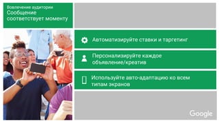 Автоматизируйте ставки и таргетинг
Персонализируйте каждое
объявление/креатив
Используйте авто-адаптацию ко всем
типам экранов
Вовлечение аудитории
Сообщение
соответствует моменту
 