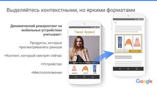 Выделяйтесь контекстными, но яркими форматами
Динамический ремаркетинг на
мобильных устройствах
учитывает:
Продукты, которые
просматривались раньше
+Контент, который смотрят сейчас
+Устройство
+Местоположение
Tweed Apparel
Tweed Apparel SHOP NOW
 