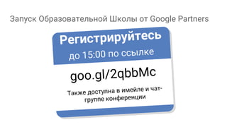Запуск Образовательной Школы от Google Partners
Регистрируйтесь
до 15:00 по ссылке
goo.gl/2qbbMc
Также доступна в имейле и чат-
группе конференции
 