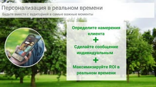 Google Confidential and Proprietary
Персонализация в реальном времени
Будьте вместе с аудиторией в самые важные моменты
Определите намерения
клиента
Сделайте сообщение
индивидуальным
Максимизируйте ROI в
реальном времени
+
+
 