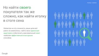 t
Proprietary + Confidential
Но найти своего
покупателя так же
сложно, как найти иголку
в стоге сена
Несмотря на эту сложность, ваши цели всё
равно не изменились: найти свою идеальную
аудиторию и обеспечить максимальный охват
наиболее эффективным и выгодным
способом.
Proprietary + Confidential
 