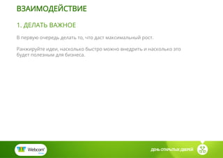 ДЕНЬ ОТКРЫТЫХ ДВЕРЕЙ
1. ДЕЛАТЬ ВАЖНОЕ
В первую очередь делать то, что даст максимальный рост.
Ранжируйте идеи, насколько быстро можно внедрить и насколько это
будет полезным для бизнеса.
ВЗАИМОДЕЙСТВИЕ
 