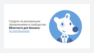 Следите за рекламными
обновлениями в сообществе
ВКонтакте для бизнеса:
vk.com/business
 