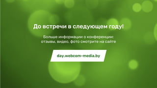 Больше информации о конференции:
отзывы, видео, фото смотрите на сайте
До встречи в следующем году!
day.webcom-media.by
 