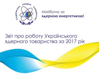 Звіт про роботу Українського
ядерного товариства за 2017 рік
 