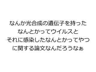 なんか光合成の遺伝⼦を持った
なんとかってウイルスと
それに感染したなんとかってやつ
に関する論⽂なんだろうなぁ
 