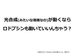 光合成(みたいな複雑なの)が動くなら
ロドプシンも動いていいんちゃう？
と思わせてくれるような中⾝でした。終わり
 