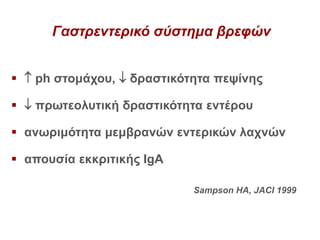 Γαστρεντερικό σύστημα βρεφών
  ph στομάχου,  δραστικότητα πεψίνης
  πρωτεολυτική δραστικότητα εντέρου
 ανωριμότητα μεμβρανών εντερικών λαχνών
 απουσία εκκριτικής IgA
Sampson HA, JACI 1999
 