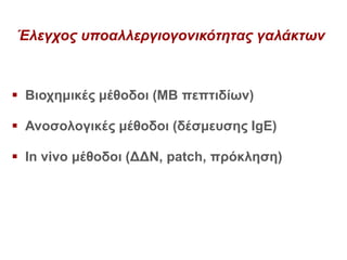 Έλεγχος υποαλλεργιογονικότητας γαλάκτων
 Βιοχημικές μέθοδοι (ΜΒ πεπτιδίων)
 Ανοσολογικές μέθοδοι (δέσμευσης IgE)
 In vivo μέθοδοι (ΔΔΝ, patch, πρόκληση)
 