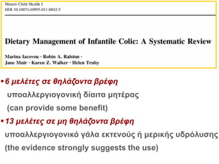 6 μελέτες σε θηλάζοντα βρέφη
υποαλλεργιογονική δίαιτα μητέρας
(can provide some benefit)
13 μελέτες σε μη θηλάζοντα βρέφη
υποαλλεργιογονικό γάλα εκτενούς ή μερικής υδρόλυσης
(the evidence strongly suggests the use)
 