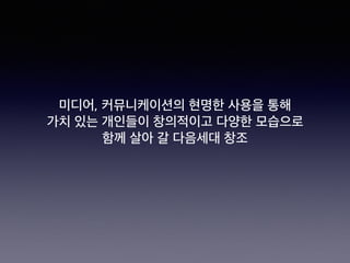 미디어, 커뮤니케이션의 현명한 사용을 통해 
가치 있는 개인들이 창의적이고 다양한 모습으로
함께 살아 갈 다음세대 창조
 