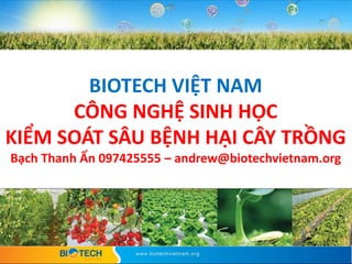 c
BIOTECH VIỆT NAM
CÔNG NGHỆ SINH HỌC
KIỂM SOÁT SÂU BỆNH HẠI CÂY TRỒNG
Bạch Thanh Ấn 097425555 – andrew@biotechvietnam.org
 
