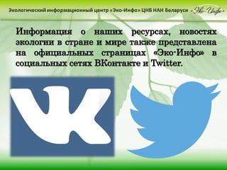 Информация о наших ресурсах, новостях
экологии в стране и мире также представлена
на официальных страницах «Эко-Инфо» в
социальных сетях ВКонтакте и Twitter.
 