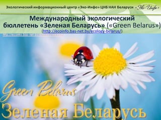 Международный экологический
бюллетень «Зеленая Беларусь» («Green Belarus»)
(http://ecoinfo.bas-net.by/ecology-belarus/)
 