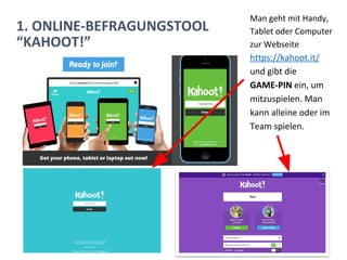 1. ONLINE-BEFRAGUNGSTOOL
“KAHOOT!”
Man geht mit Handy,
Tablet oder Computer
zur Webseite
https://kahoot.it/
und gibt die
GAME-PIN ein, um
mitzuspielen. Man
kann alleine oder im
Team spielen.
 