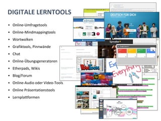 DIGITALE LERNTOOLS
▪ Online-Umfragetools
▪ Online-Mindmappingtools
▪ Wortwolken
▪ Grafiktools, Pinnwände
▪ Chat
▪ Online-Übungsgeneratoren
▪ Etherpads, Wikis
▪ Blog/Forum
▪ Online-Audio oder Video-Tools
▪ Online Präsentationstools
▪ Lernplattformen
 