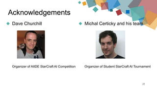 Dave Churchill
Organizer of AIIDE StarCraft AI Competition
Acknowledgements
Michal Certicky and his team
Organizer of Student StarCraft AI Tournament
21
 