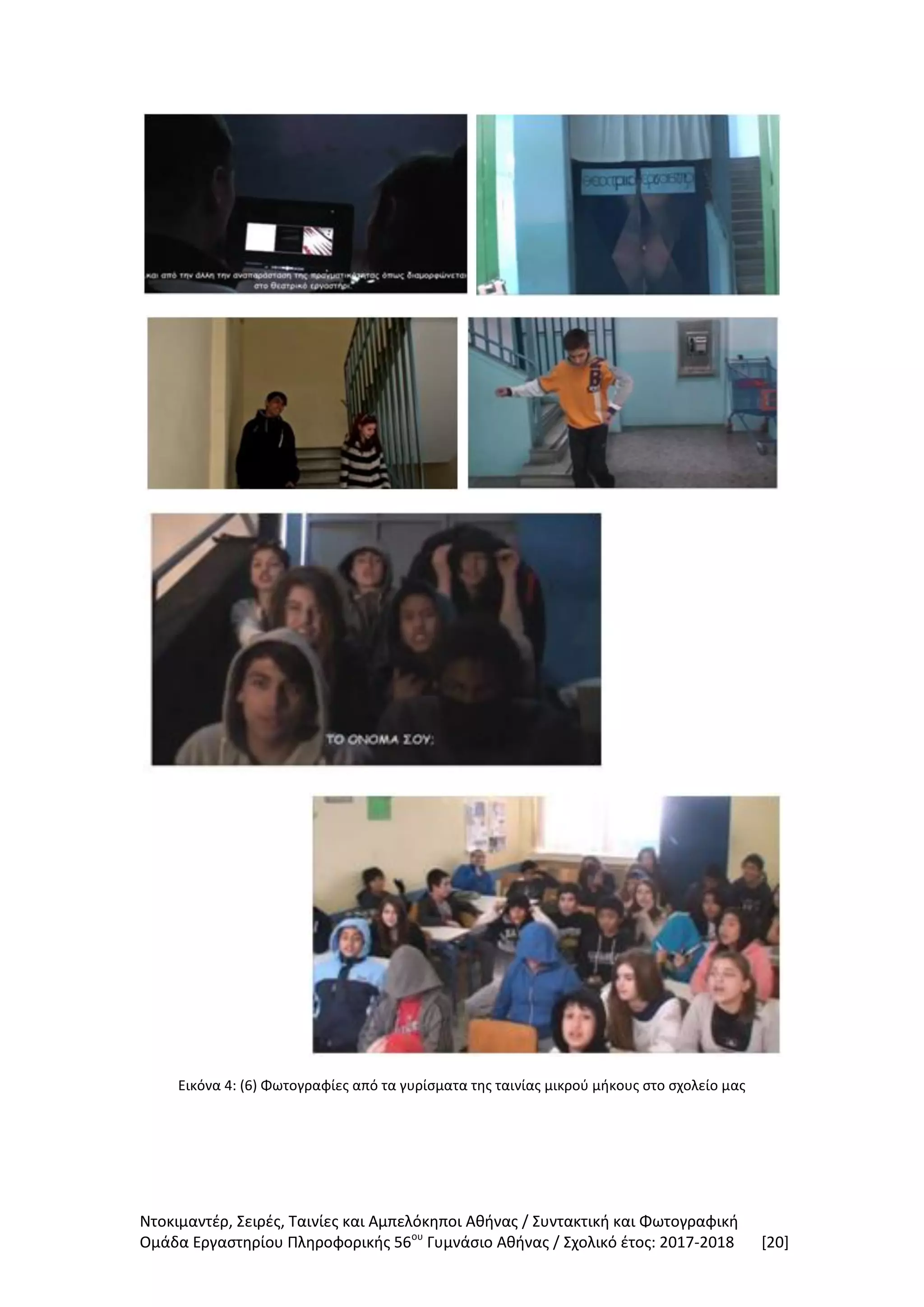 Ντοκιμαντέρ, Σειρές, Ταινίες και Αμπελόκηποι Αθήνας / Συντακτική και Φωτογραφική
Ομάδα Εργαστηρίου Πληροφορικής 56ου
Γυμνάσιο Αθήνας / Σχολικό έτος: 2017-2018 [20]
Εικόνα 4: (6) Φωτογραφίες από τα γυρίσματα της ταινίας μικρού μήκους στο σχολείο μας
 