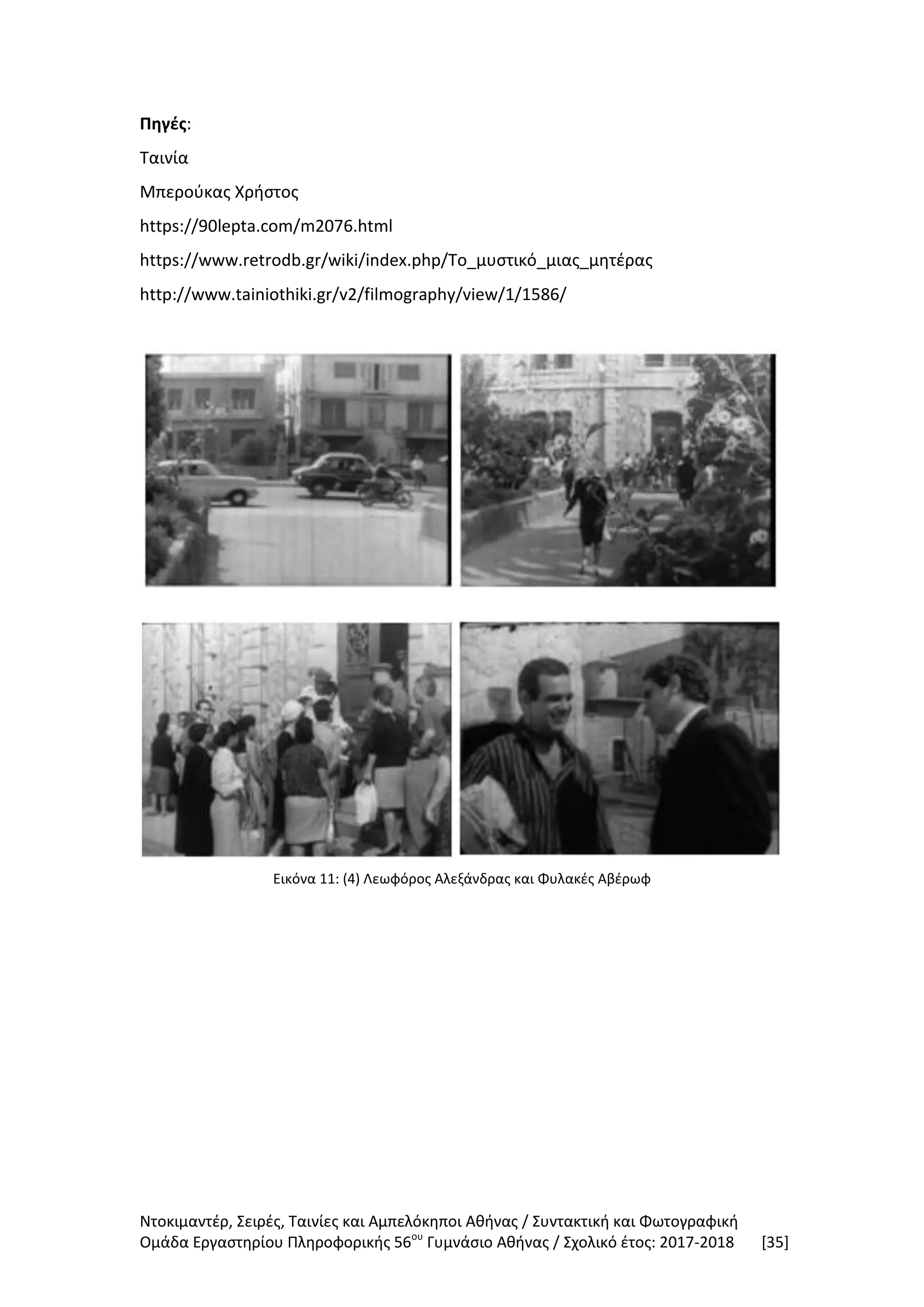 Ντοκιμαντέρ, Σειρές, Ταινίες και Αμπελόκηποι Αθήνας / Συντακτική και Φωτογραφική
Ομάδα Εργαστηρίου Πληροφορικής 56ου
Γυμνάσιο Αθήνας / Σχολικό έτος: 2017-2018 [35]
Πηγές:
Ταινία
Μπερούκας Χρήστος
https://90lepta.com/m2076.html
https://www.retrodb.gr/wiki/index.php/Το_μυστικό_μιας_μητέρας
http://www.tainiothiki.gr/v2/filmography/view/1/1586/
Εικόνα 11: (4) Λεωφόρος Αλεξάνδρας και Φυλακές Αβέρωφ
 