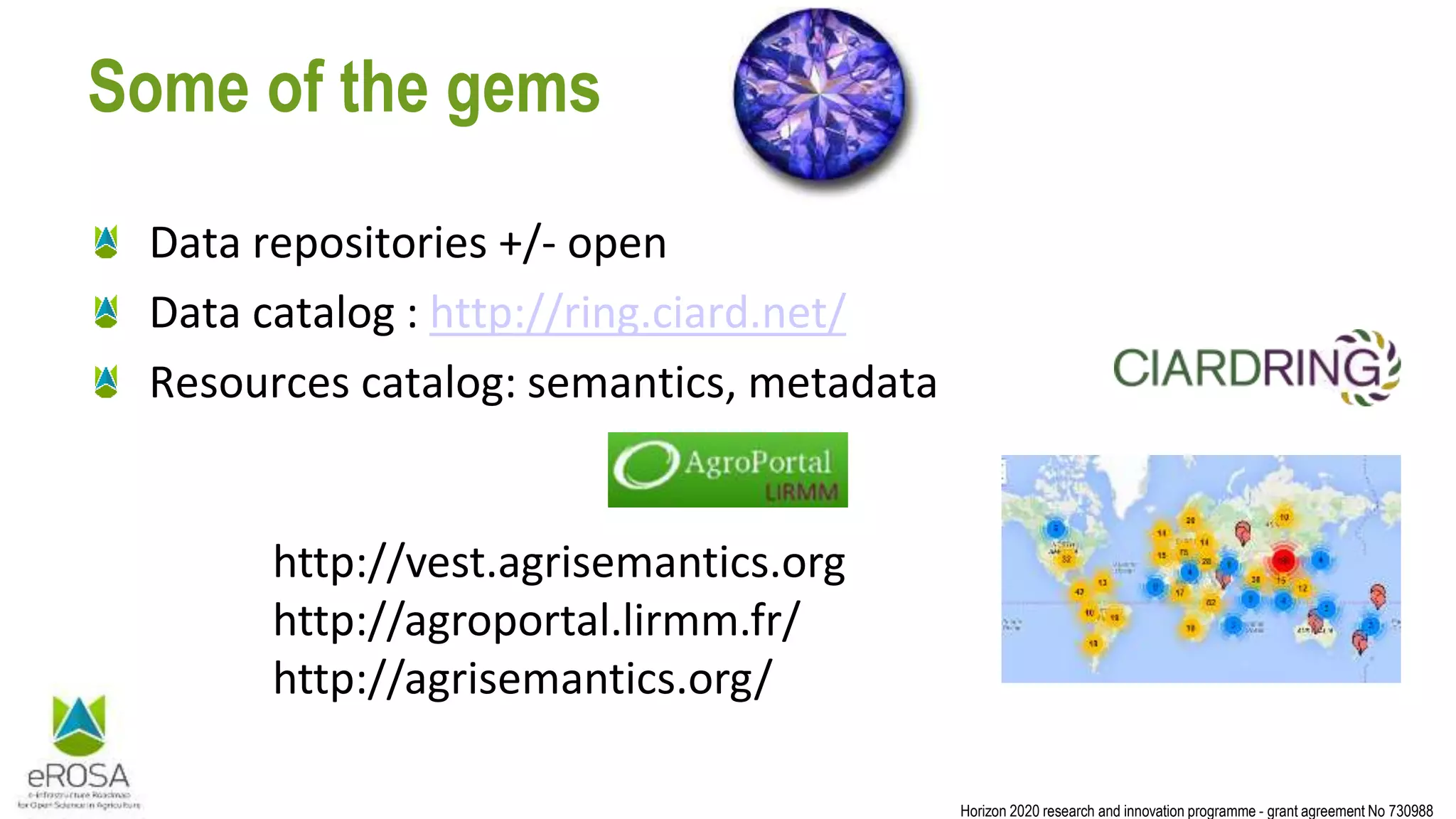 Horizon 2020 research and innovation programme - grant agreement No 730988
Some of the gems
Data repositories +/- open
Data catalog : http://ring.ciard.net/
Resources catalog: semantics, metadata
http://vest.agrisemantics.org
http://agroportal.lirmm.fr/
http://agrisemantics.org/
 