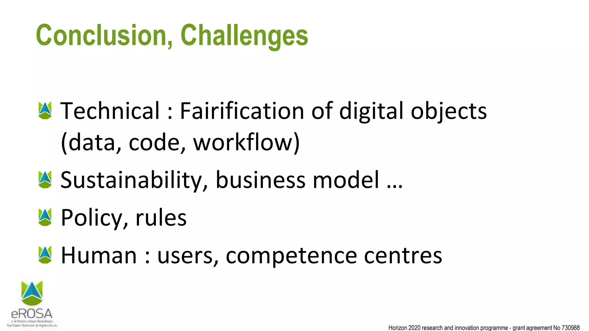 Horizon 2020 research and innovation programme - grant agreement No 730988
Conclusion, Challenges
Technical : Fairification of digital objects
(data, code, workflow)
Sustainability, business model …
Policy, rules
Human : users, competence centres
 