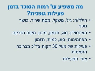 •‫הילד‬/‫ה‬:‫גיל‬,‫משקל‬,‫שריר‬ ‫מסת‬,‫כושר‬
‫גופני‬
•‫האינסולין‬:‫סוג‬,‫תזמון‬,‫מינון‬,‫הזרקה‬ ‫מקום‬
•‫הפחמימות‬:‫סוג‬,‫כמות‬,‫תזמון‬
•‫מעל‬ ‫של‬ ‫פעילות‬30‫בד‬ ‫דקות‬"‫מצריכה‬ ‫כ‬
‫התאמות‬
•‫הפעילות‬ ‫אופי‬
 