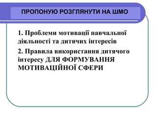 1. Проблеми мотивації навчальної
діяльності та дитячих інтересів
2. Правила використання дитячого
інтересу ДЛЯ ФОРМУВАННЯ
МОТИВАЦІЙНОЇ СФЕРИ
ПРОПОНУЮ РОЗГЛЯНУТИ НА ШМО
 