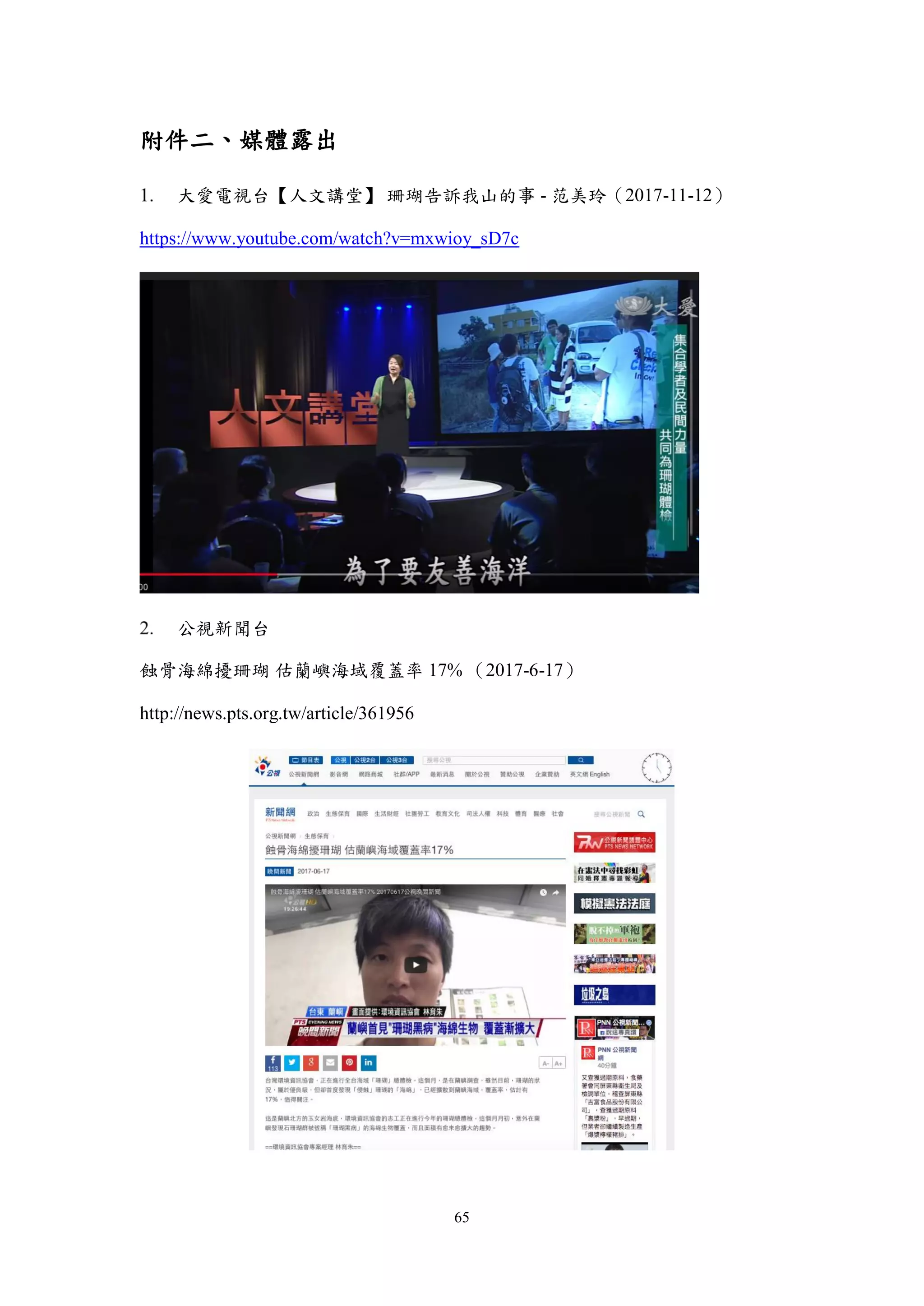 65
附件二、媒體露出
大愛電視台【人文講堂】 珊瑚告訴我山的事 - 范美玲（2017-11-12）
https://www.youtube.com/watch?v=mxwioy_sD7c
公視新聞台
蝕骨海綿擾珊瑚 估蘭嶼海域覆蓋率 17% （2017-6-17）
http://news.pts.org.tw/article/361956
 