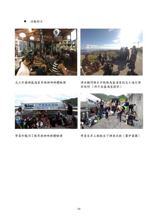 68
 活動照片
志工於蘭嶼藍海屋參與珊瑚礁體驗課 潛水顧問陳玄州教練為藍海屋的志工進行潛
前說明 （照片由藍海屋提供）
學員於龍洞 2 號參與珊瑚礁體驗課 學員在岸上模擬水下調查流程（蕭伊真攝）
 