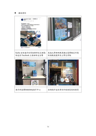 73
 擺放情形
Suilla 水啦海洋休閒俱樂部在店裡張
貼也在 Facebook 上協助貼文宣傳
東海大學珊瑚礁魚類生態實驗室外張
貼海報並提供系上學生索取
海洋科技博物館潮境海洋中心 澎湖海洋途徑潛水於梳妝區張貼摺頁
 