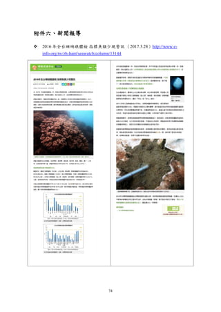74
附件六、新聞報導
 2016 年全台珊瑚礁體檢 指標魚類少現警訊 （2017.3.28）http://www.e-
info.org.tw/zh-hant/seawatch/column/13144
 