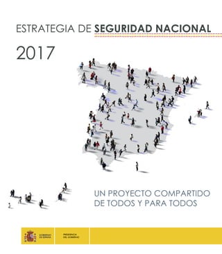 PRESIDENCIA
DEL GOBIERNO
ESTRATEGIA DE SEGURIDAD NACIONAL
2017
UN PROYECTO COMPARTIDO
DE TODOS Y PARA TODOS
 